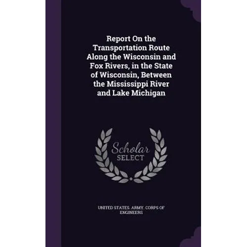 Report On the Transportation Route Along the Wisconsin and Fox Rivers, in the State of Wisconsin, Between the Mississippi River and Lake Michigan