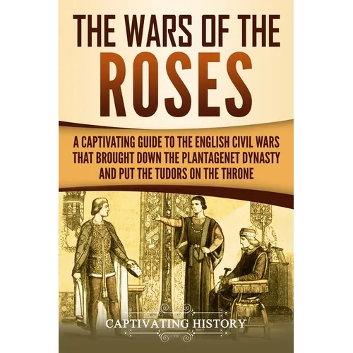 The Wars of the Roses: A Captivating Guide to the English Civil Wars That Brought down the Plantagenet Dynasty and Put the Tudors on the Thro