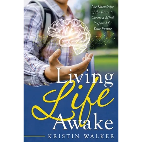 Living Life Awake: Use Knowledge of the Brain to Create a Mind Prepared for Your Future
