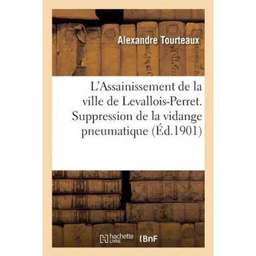 L'Assainissement de la Ville de Levallois-Perret. Suppression de la Vidange Pneumatique,: Mémoire Aux Conseillers Municipaux de Levallois-Perret Sur L
