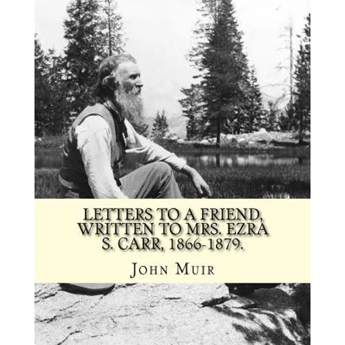 Letters to a friend, written to Mrs. Ezra S. Carr, 1866-1879. By: John Muir: Ezra Slocum Carr was a professor at the University of Wisconsin (where he