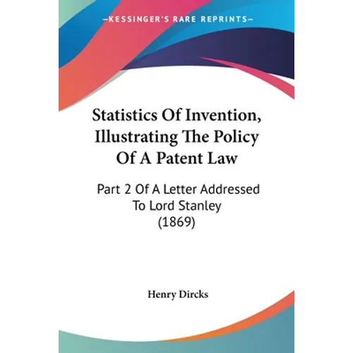 Statistics Of Invention, Illustrating The Policy Of A Patent Law: Part 2 Of A Letter Addressed To Lord Stanley (1869)