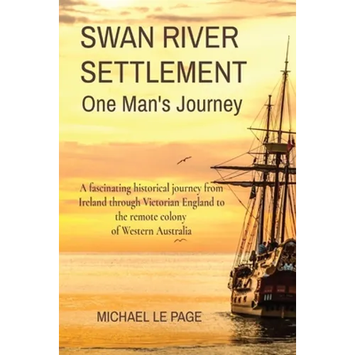 SWAN RIVER SETTLEMENT One Man's Journey: A fascinating historical journey from Ireland through Victorian England to the remote colony of Western Austr