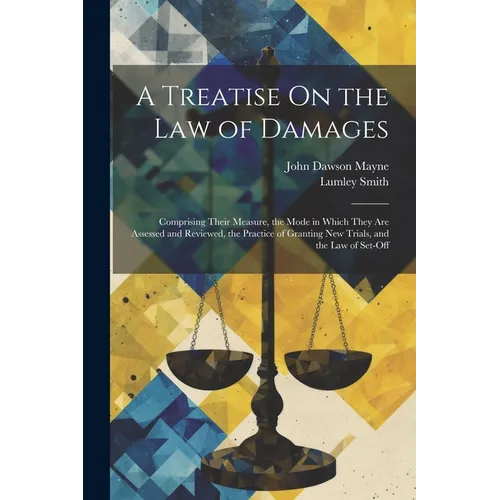 A Treatise On the Law of Damages: Comprising Their Measure, the Mode in Which They Are Assessed and Reviewed, the Practice of Granting New Trials, and