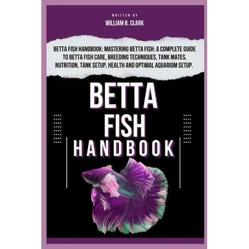 Betta Fish Handbook: Betta Fish Handbook: Mastering Betta Fish: A Complete Guide To Betta Fish Care, Breeding Techniques, Tank Mates, Nutri