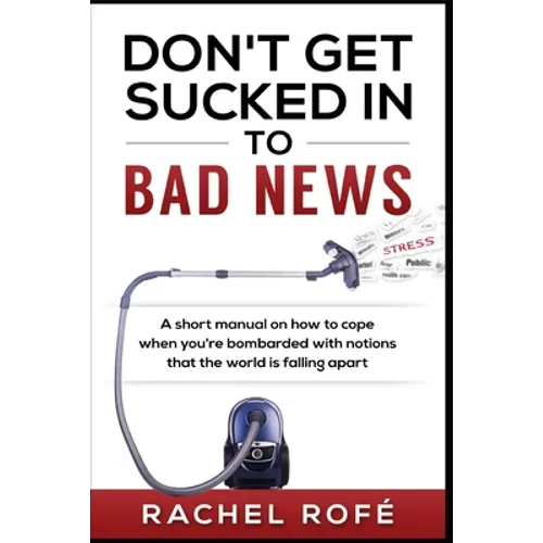 Don't Get Sucked Into Bad News: A short manual on how to cope when you're bombarded with notions that the world is falling apart