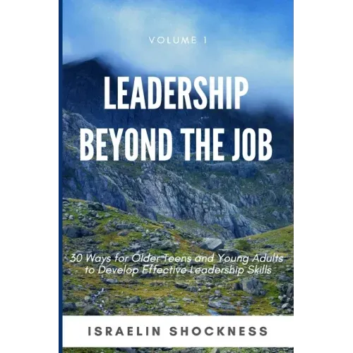Leadership Beyond the Job: 30 Ways For Older Teens and Young Adults To Develop Effective Leadership Skills