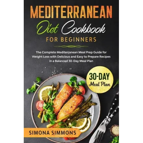 Mediterranean Diet Cookbook for Beginners: The Complete Mediterranean Meal Prep Guide for Weight Loss with Delicious and Easy to Prepare Recipes in a