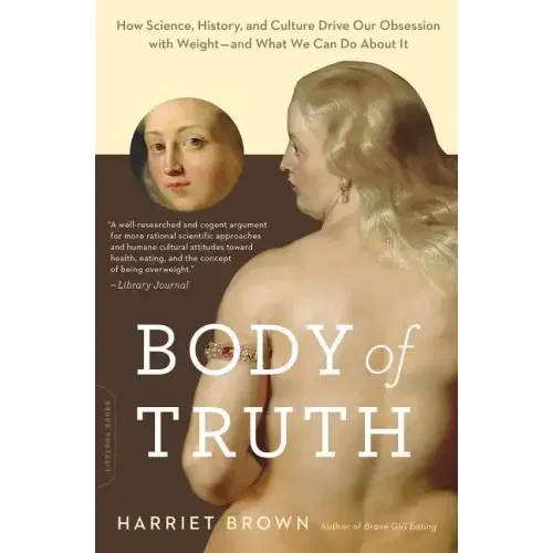 Body of Truth: How Science, History, and Culture Drive Our Obsession with Weight -- And What We Can Do about It