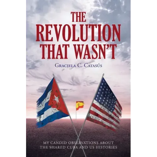 The Revolution that Wasn't: My Candid Observations about the Shared Cuba and US Histories