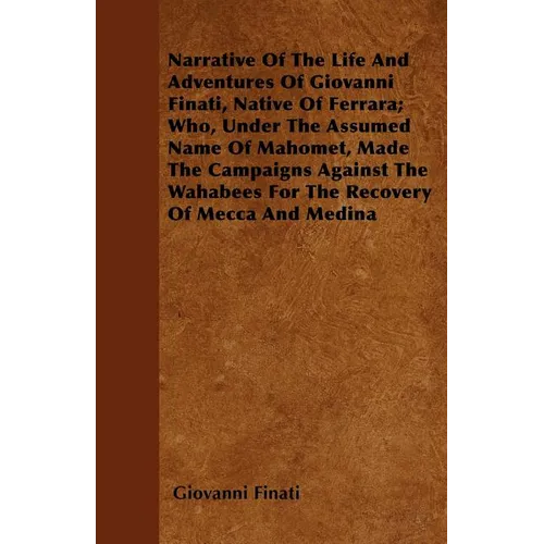 Narrative of the Life and Adventures of Giovanni Finati, Native of Ferrara; Who, Under the Assumed Name of Mahomet, Made the Campaigns Against the Wah