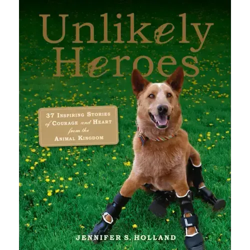 Unlikely Heroes: 37 Inspiring Stories of Courage and Heart from the Animal Kingdom