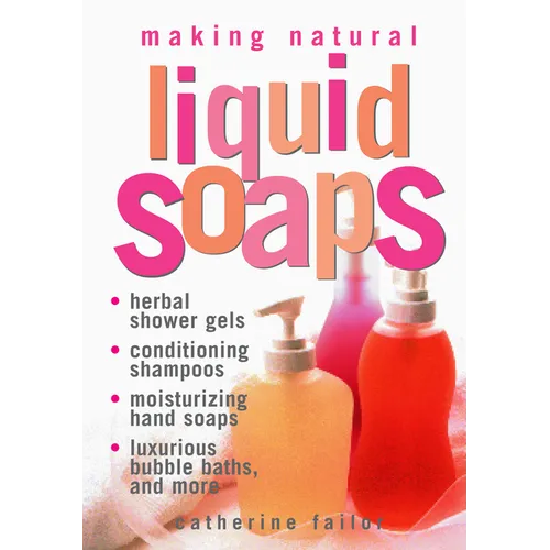 Making Natural Liquid Soaps: Herbal Shower Gels, Conditioning Shampoos, Moisturizing Hand Soaps, Luxurious Bubble Baths, and More