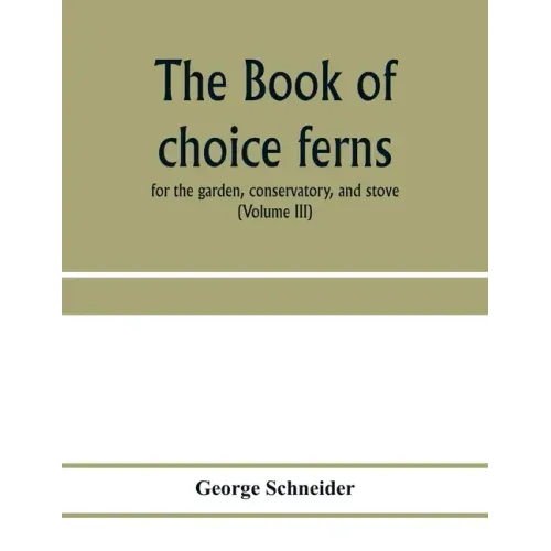 The book of choice ferns: for the garden, conservatory, and stove: describing and giving explicit cultural directions for the best and most stri
