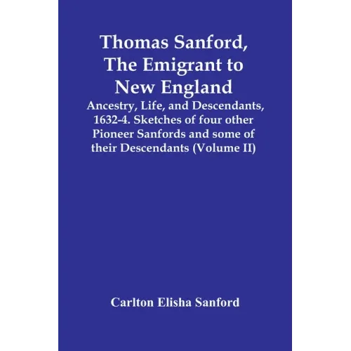 Thomas Sanford, The Emigrant To New England; Ancestry, Life, And Descendants, 1632-4. Sketches Of Four Other Pioneer Sanfords And Some Of Their Descen