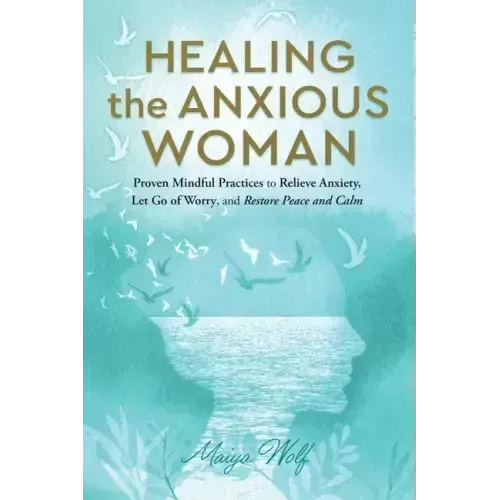Healing the Anxious Woman- Proven Mindful Practices to Relieve Anxiety, Let Go of Worry, and Restore Peace and Calm