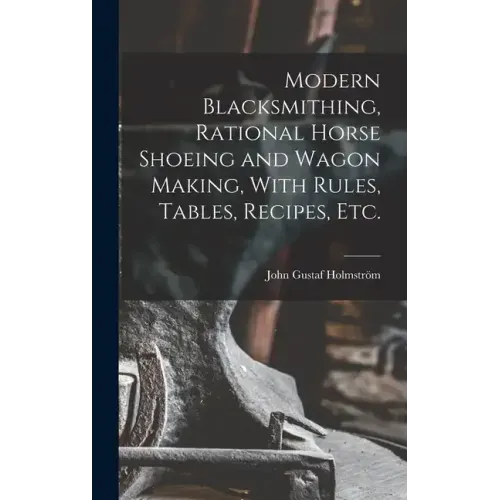 Modern Blacksmithing, Rational Horse Shoeing and Wagon Making, With Rules, Tables, Recipes, etc.