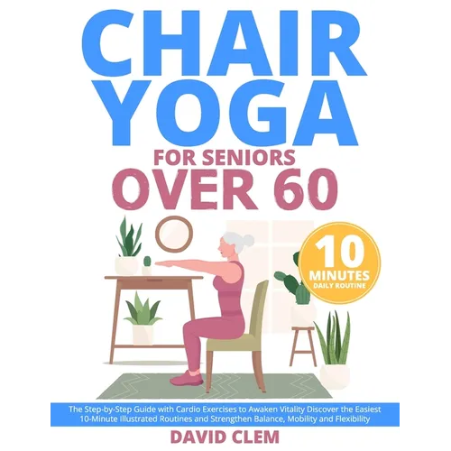 Chair Yoga for Seniors Over 60: The Step-by-Step Guide with Cardio Exercises to Awaken Vitality Discover the Easiest 10-Minute Illustrated Routines an