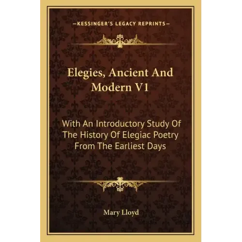 Elegies, Ancient And Modern V1: With An Introductory Study Of The History Of Elegiac Poetry From The Earliest Days