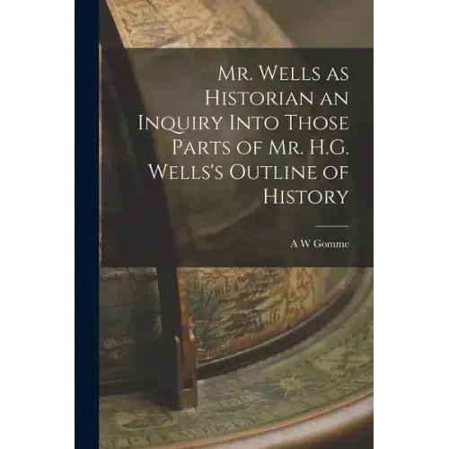 Mr. Wells as Historian an Inquiry Into Those Parts of Mr. H.G. Wells's Outline of History