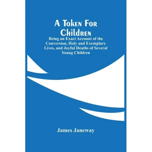 A Token For Children: Being An Exact Account Of The Conversion, Holy And Exemplary Lives, And Joyful Deaths Of Several Young Children
