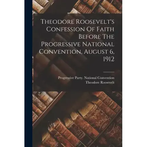 Theodore Roosevelt's Confession Of Faith Before The Progressive National Convention, August 6, 1912