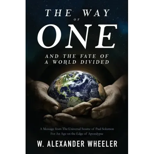 The Way of One and The Fate of a World Divided: A Message from The Universal Source of Paul Solomon For An Age on the Edge of Apocalypse