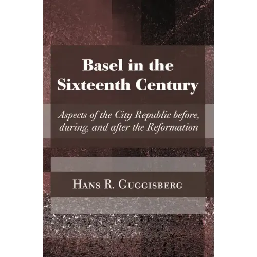 Basel in the Sixteenth Century: Aspects of the City Republic Before, During, and After the Reformation