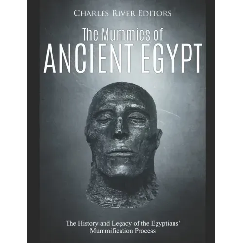 The Mummies of Ancient Egypt: The History and Legacy of the Egyptians' Mummification Process