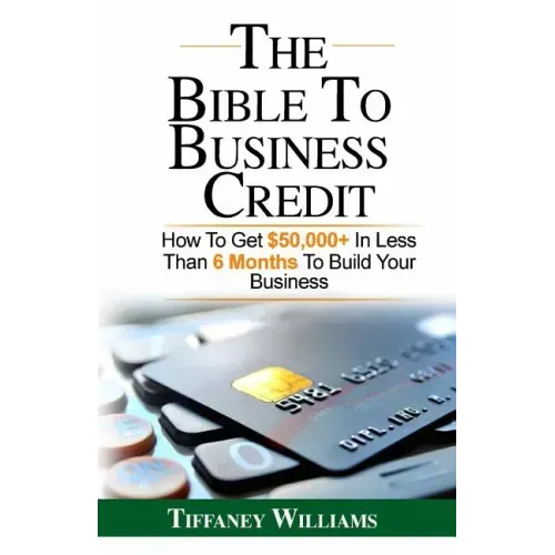 The Bible To Business Credit: How To Get $50,000+ In Less Than 6 Months To Build Your Business