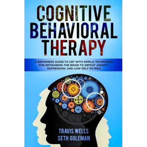 Cognitive Behavioral Therapy: A Beginners Guide to CBT with Simple Techniques for Retraining the Brain to Defeat Anxiety, Depression, and Low-Self E