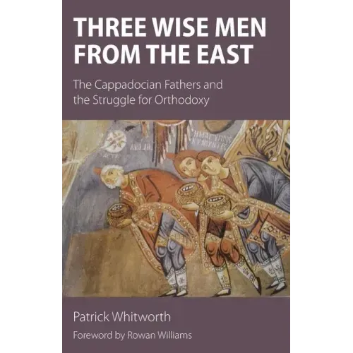 Three Wise Men from the East: The Cappadocian Fathers and the Struggle for Orthodoxy
