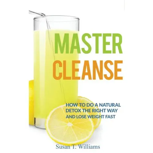 Master Cleanse: How To Do A Natural Detox The Right Way And Lose Weight Fast