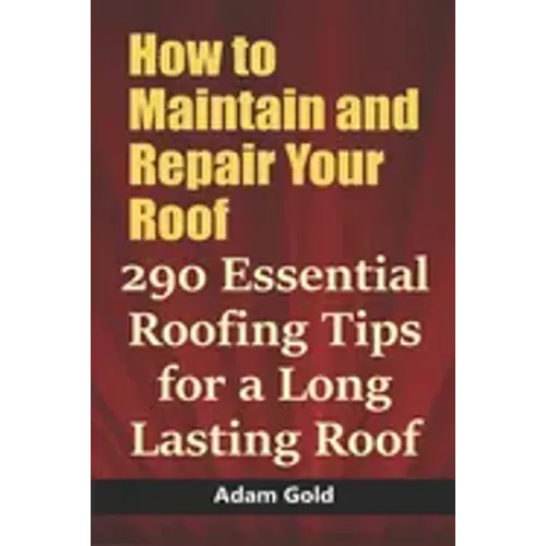 How to Maintain and Repair Your Roof: 290 Essential Roofing Tips for a Long Lasting Roof
