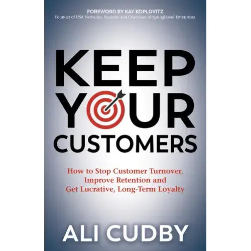 Keep Your Customers: How to Stop Customer Turnover, Improve Retention and Get Lucrative, Long-Term Loyalty