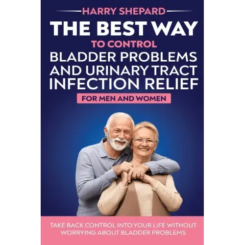 The Best Way To Control Bladder Problems And Urinary Tract Infection Relief For Men And Women