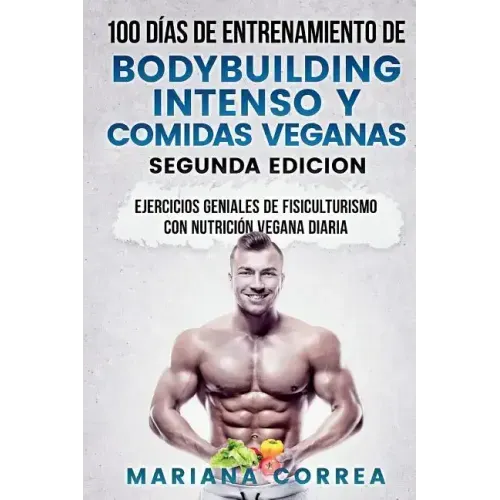 100 DIAS DE ENTRENAMIENTO DE BODYBUILDING INTENSO y COMIDAS VEGANAS SEGUNDA EDICION: EJERCICIOS GENIALES De FISICULTURISMO CON NUTRICION VEGANA DIARIA