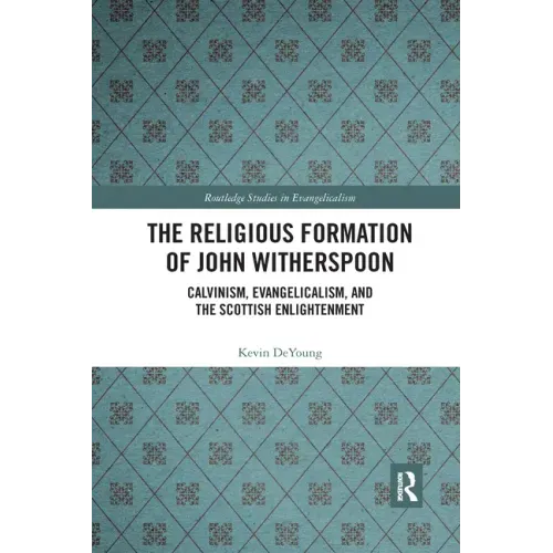 The Religious Formation of John Witherspoon: Calvinism, Evangelicalism, and the Scottish Enlightenment