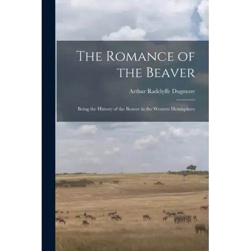 The Romance of the Beaver: Being the History of the Beaver in the Western Hemisphere