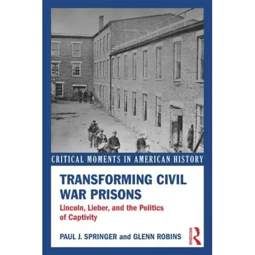 Transforming Civil War Prisons: Lincoln, Lieber, and the Politics of Captivity