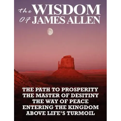 The Wisdom of James Allen: The Path to Prosperity, the Master of Desitiny, the Way of Peace, Entering the Kingdom, Above Life's Turmoil