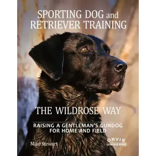 Sporting Dog and Retriever Training: The Wildrose Way: Raising a Gentleman's Gundog for Home and Field
