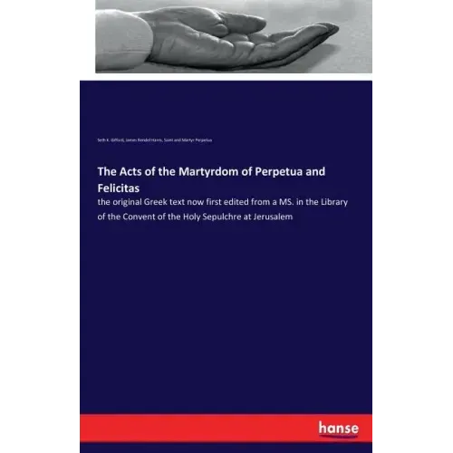 The Acts of the Martyrdom of Perpetua and Felicitas: the original Greek text now first edited from a MS. in the Library of the Convent of the Holy Sep