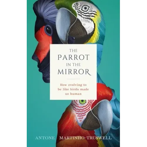 The Parrot in the Mirror: How Evolving to Be Like Birds Makes Us Human