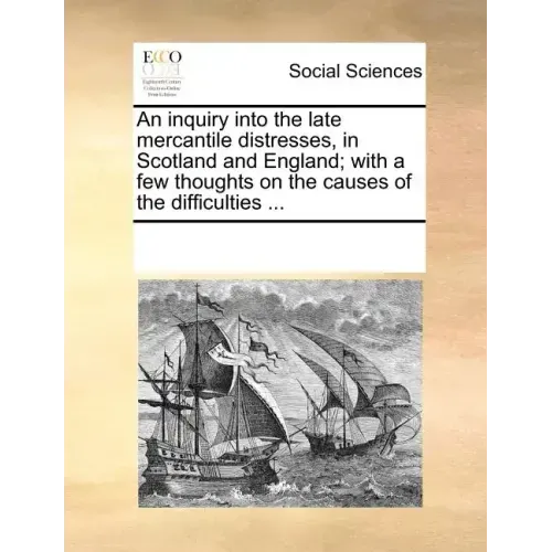 An Inquiry Into the Late Mercantile Distresses, in Scotland and England; With a Few Thoughts on the Causes of the Difficulties ...