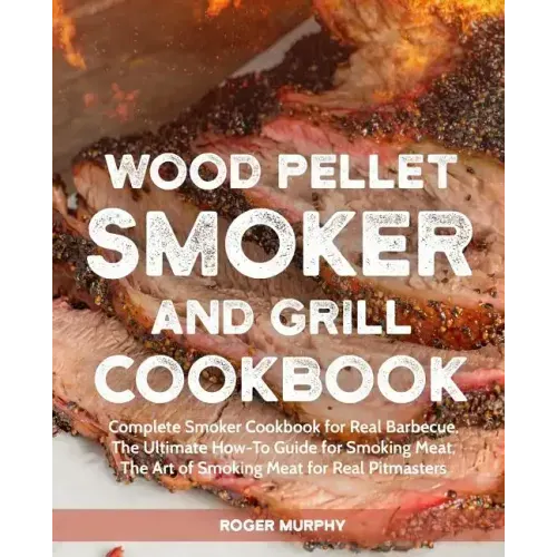 Wood Pellet Smoker and Grill Cookbook: Complete Smoker Cookbook for Real Barbecue, The Ultimate How-To Guide for Smoking Meat, The Art of Smoking Meat