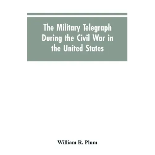The military telegraph during the civil war in the United States, with an exposition of ancient and modern means of communication, and of the federal