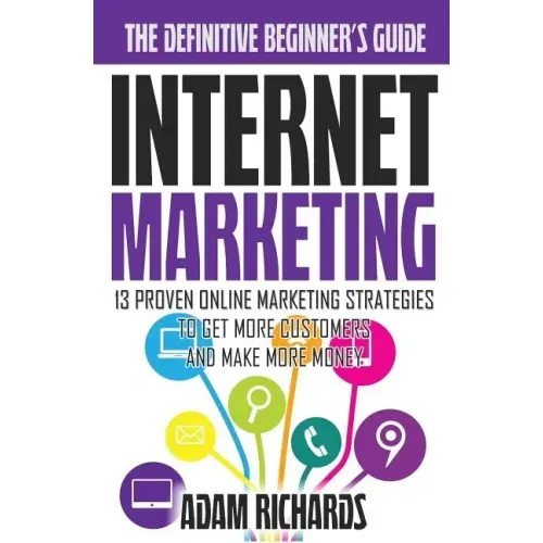 Internet Marketing: The Definitive Beginner's Guide: 13 Proven Online Marketing Strategies To Get More Customers And Make More Money