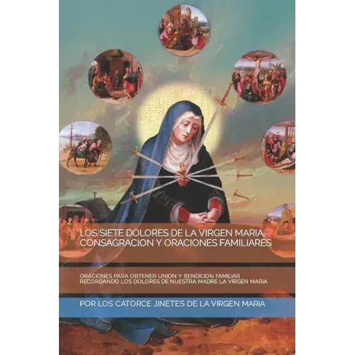 Los Siete Dolores de la Virgen Maria, Consagracion Y Oraciones Familiares: Oraciones Para Obtener Union Y Bendicion Familiar Recordando Los Dolores de