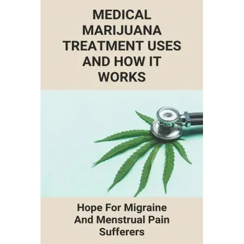 Medical Marijuana Treatment Uses And How It Works: Hope For Migraine And Menstrual Pain Sufferers: Reasons Why Marijuanas Should Be Legal